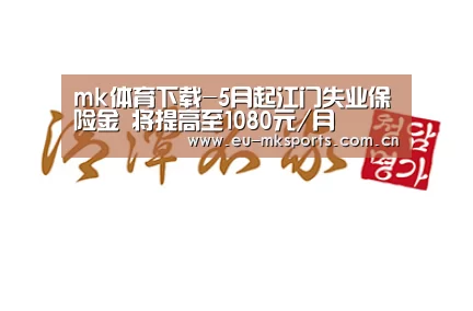 mk体育下载-5月起江门失业保险金 将提高至1080元/月(图1) mk体育app下载入口