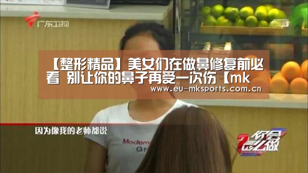 【整形精品】美女们在做鼻修复前必看 别让你的鼻子再受一次伤【mk体育入口】(图2) mk体育下载