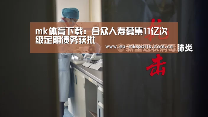mk体育下载:合众人寿募集11亿次级定期债务获批(图1) mk体育下载