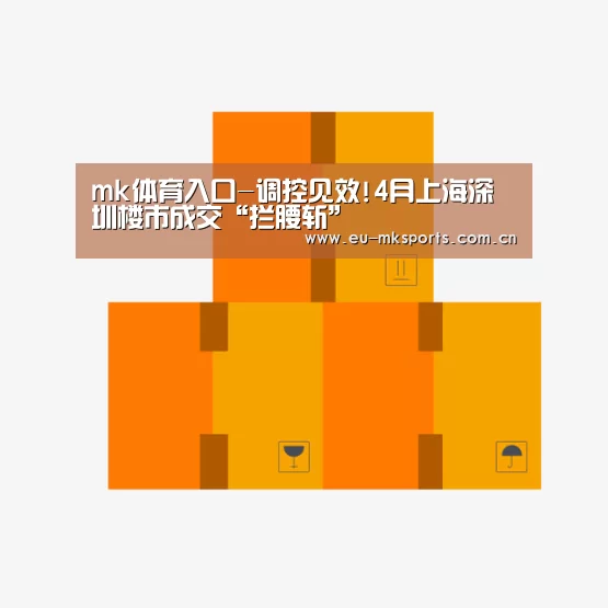 mk体育入口-调控见效!4月上海深圳楼市成交“拦腰斩”(图3) mk体育下载