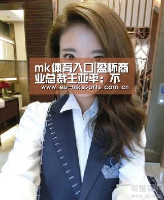 mk体育入口|盈怀商业总裁王亚平:不要让商业条线各自为政(图1) mk体育app下载入口